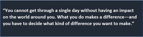 “You cannot get through a single day without having an impact on the world around you. What you do makes a difference—and you have to decide what kind of difference you want to make.”
